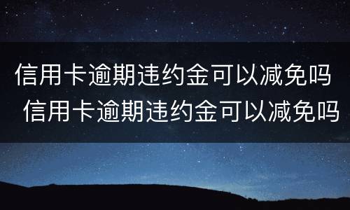 信用卡逾期违约金可以减免吗 信用卡逾期违约金可以减免吗多少钱