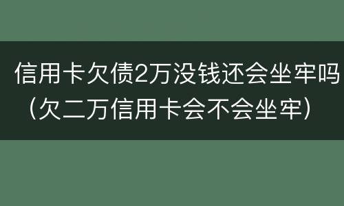 信用卡欠债2万没钱还会坐牢吗（欠二万信用卡会不会坐牢）