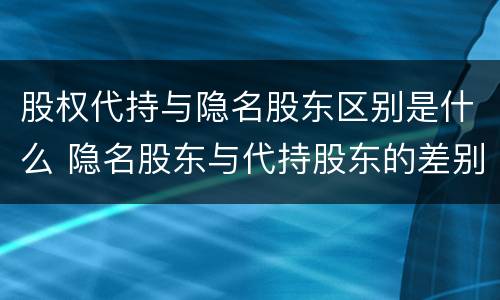 股权代持与隐名股东区别是什么 隐名股东与代持股东的差别