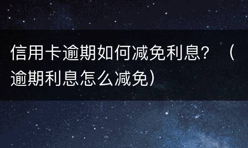 信用卡逾期如何减免利息？（逾期利息怎么减免）