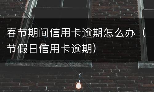 春节期间信用卡逾期怎么办（节假日信用卡逾期）