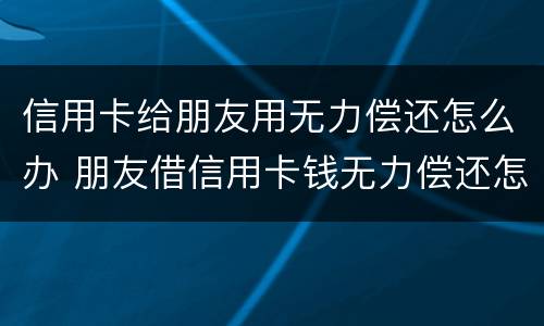信用卡给朋友用无力偿还怎么办 朋友借信用卡钱无力偿还怎么办