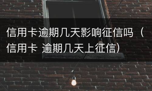 信用卡逾期几天影响征信吗（信用卡 逾期几天上征信）