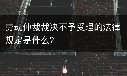 劳动仲裁裁决不予受理的法律规定是什么？