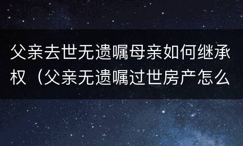 父亲去世无遗嘱母亲如何继承权（父亲无遗嘱过世房产怎么继承）