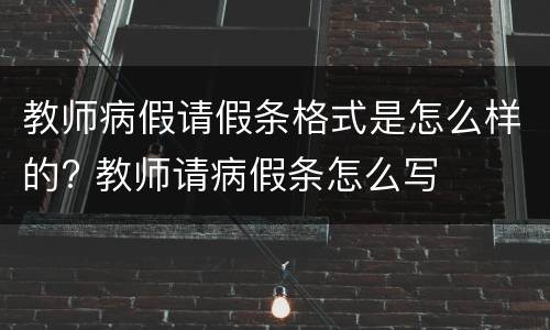 教师病假请假条格式是怎么样的? 教师请病假条怎么写