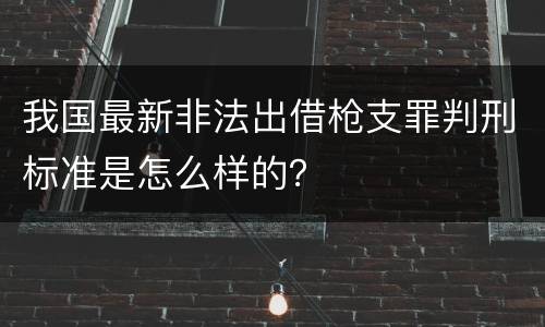 我国最新非法出借枪支罪判刑标准是怎么样的？
