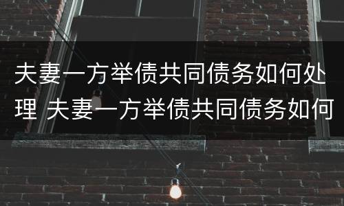 夫妻一方举债共同债务如何处理 夫妻一方举债共同债务如何处理呢