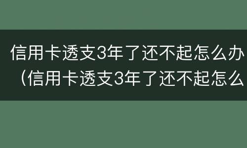 信用卡透支3年了还不起怎么办（信用卡透支3年了还不起怎么办呢）