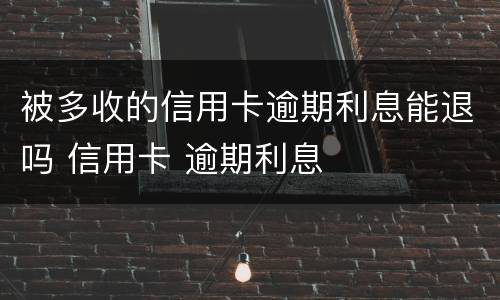 被多收的信用卡逾期利息能退吗 信用卡 逾期利息