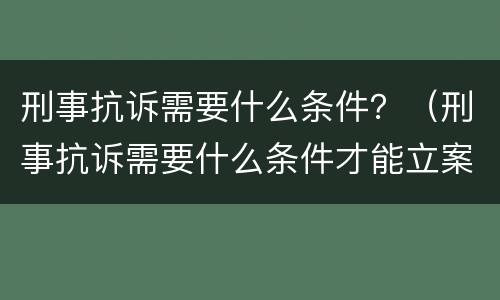 刑事抗诉需要什么条件？（刑事抗诉需要什么条件才能立案）