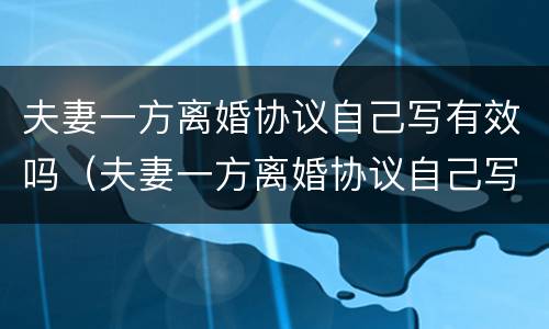 夫妻一方离婚协议自己写有效吗（夫妻一方离婚协议自己写有效吗）