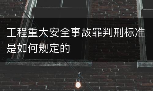 工程重大安全事故罪判刑标准是如何规定的