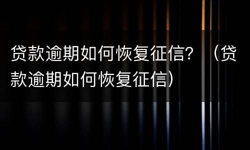 贷款逾期如何恢复征信？（贷款逾期如何恢复征信）