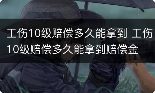 工伤10级赔偿多久能拿到 工伤10级赔偿多久能拿到赔偿金