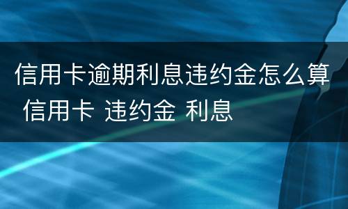 信用卡逾期利息违约金怎么算 信用卡 违约金 利息