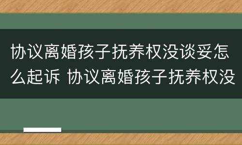 协议离婚孩子抚养权没谈妥怎么起诉 协议离婚孩子抚养权没谈妥怎么起诉