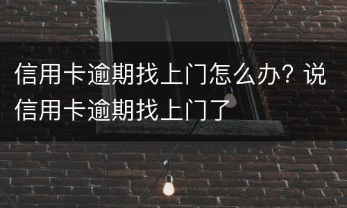信用卡逾期找上门怎么办? 说信用卡逾期找上门了