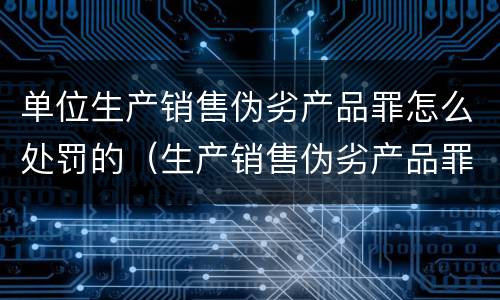 单位生产销售伪劣产品罪怎么处罚的（生产销售伪劣产品罪最高处罚是什么）