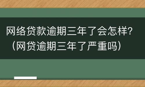 网络贷款逾期三年了会怎样？（网贷逾期三年了严重吗）