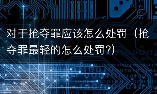 对于抢夺罪应该怎么处罚（抢夺罪最轻的怎么处罚?）