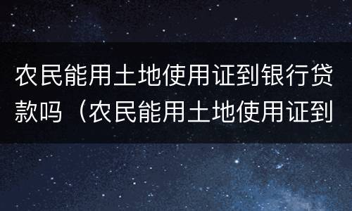 农民能用土地使用证到银行贷款吗（农民能用土地使用证到银行贷款吗）