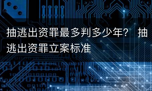 抽逃出资罪最多判多少年？ 抽逃出资罪立案标准