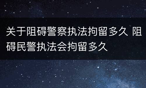 关于阻碍警察执法拘留多久 阻碍民警执法会拘留多久
