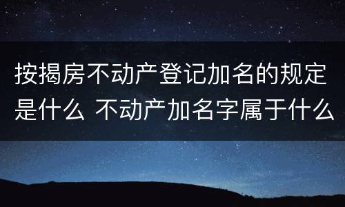 按揭房不动产登记加名的规定是什么 不动产加名字属于什么登记