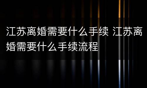 江苏离婚需要什么手续 江苏离婚需要什么手续流程