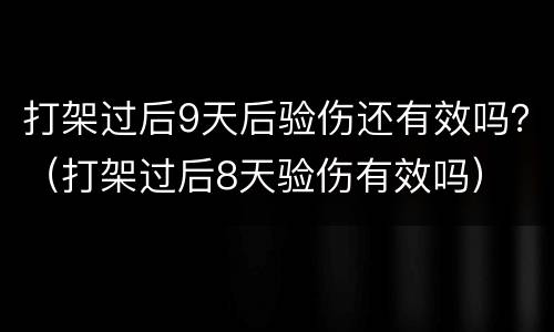打架过后9天后验伤还有效吗？（打架过后8天验伤有效吗）