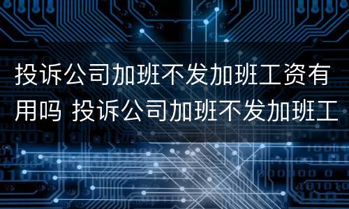 投诉公司加班不发加班工资有用吗 投诉公司加班不发加班工资有用吗怎么投诉