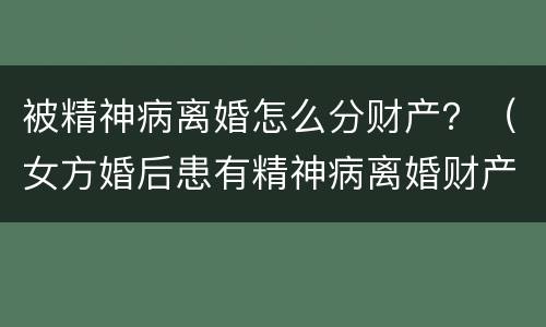 被精神病离婚怎么分财产？（女方婚后患有精神病离婚财产分割）