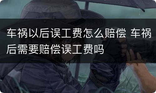 车祸以后误工费怎么赔偿 车祸后需要赔偿误工费吗