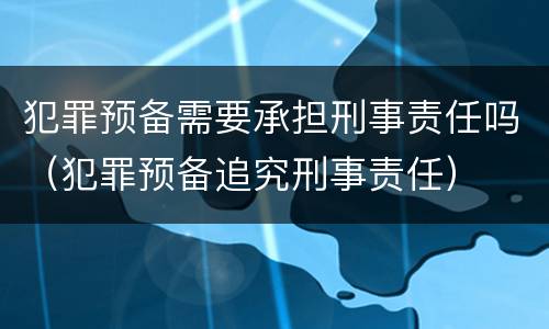 犯罪预备需要承担刑事责任吗（犯罪预备追究刑事责任）