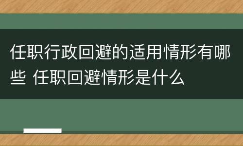 任职行政回避的适用情形有哪些 任职回避情形是什么