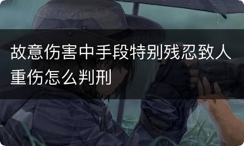 故意伤害中手段特别残忍致人重伤怎么判刑