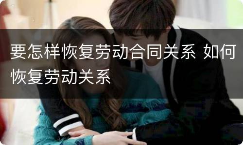 要怎样恢复劳动合同关系 如何恢复劳动关系