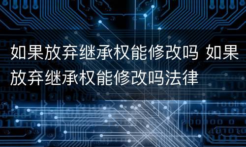 如果放弃继承权能修改吗 如果放弃继承权能修改吗法律