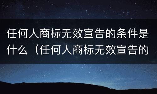 任何人商标无效宣告的条件是什么（任何人商标无效宣告的条件是什么呢）