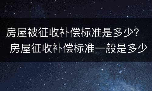 房屋被征收补偿标准是多少？ 房屋征收补偿标准一般是多少