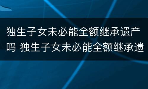 独生子女未必能全额继承遗产吗 独生子女未必能全额继承遗产吗为什么