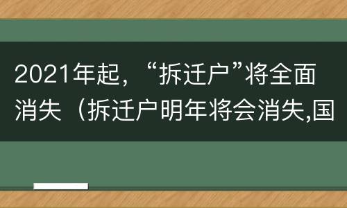 2021年起，“拆迁户”将全面消失（拆迁户明年将会消失,国家出台新政策）