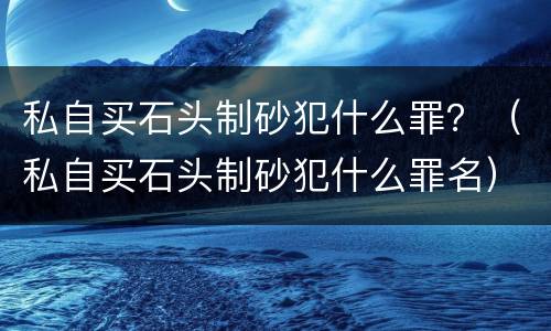 私自买石头制砂犯什么罪？（私自买石头制砂犯什么罪名）
