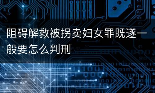 阻碍解救被拐卖妇女罪既遂一般要怎么判刑
