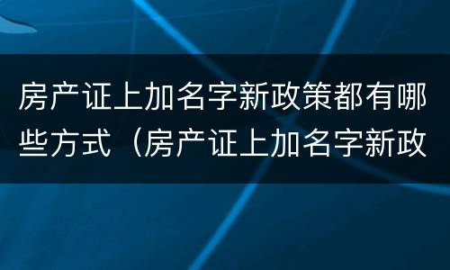 房产证上加名字新政策都有哪些方式（房产证上加名字新政策都有哪些方式呢）
