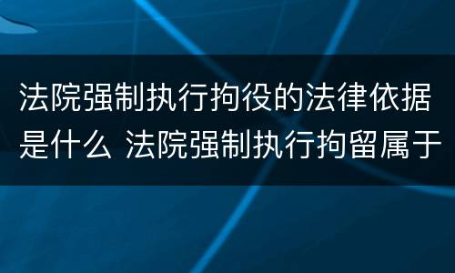 法院强制执行拘役的法律依据是什么 法院强制执行拘留属于什么拘留