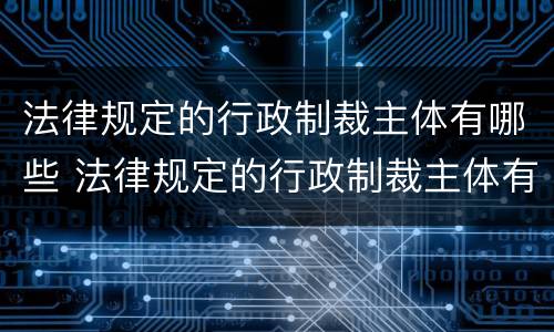 法律规定的行政制裁主体有哪些 法律规定的行政制裁主体有哪些内容