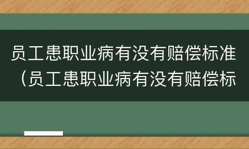 员工患职业病有没有赔偿标准（员工患职业病有没有赔偿标准呢）