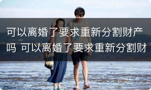 可以离婚了要求重新分割财产吗 可以离婚了要求重新分割财产吗法律